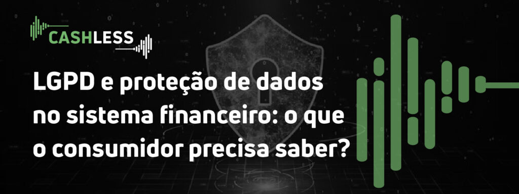 LGPD e proteção de dados no sistema financeiro: o que o consumidor precisa saber?