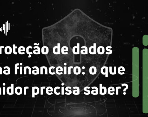 LGPD e proteção de dados no sistema financeiro: o que o consumidor precisa saber?